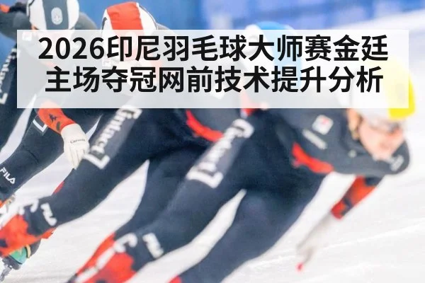 2026印尼羽毛球大师赛金廷主场夺冠网前技术提升分析