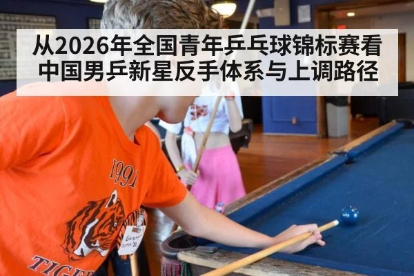 从2026年全国青年乒乓球锦标赛看中国男乒新星反手体系与上调路径