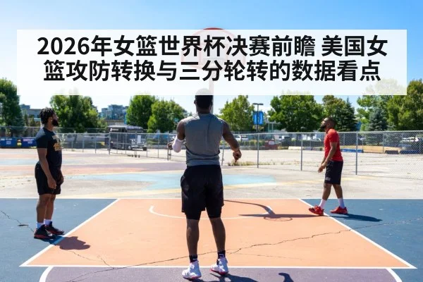 2026年女篮世界杯决赛前瞻 美国女篮攻防转换与三分轮转的数据看点