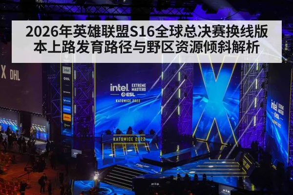 2026年英雄联盟S16全球总决赛换线版本上路发育路径与野区资源倾斜解析